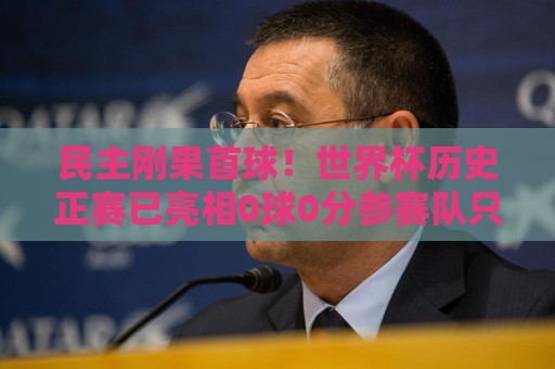 民主刚果首球！世界杯历史正赛已亮相0球0分参赛队只剩国足和印尼