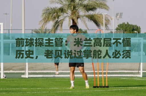 前球探主管:米兰高层不懂历史,老贝说过掌舵人必须是米兰主义者 前球探主管:米兰高层不懂历史,老贝说过掌舵人必须是米兰主义者