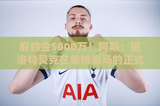 解约金5000万!阿斯:施洛特贝克在等待皇马的正式接触 解约金5000万!阿斯:施洛特贝克在等待皇马的正式接触